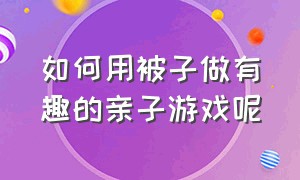 如何用被子做有趣的亲子游戏呢（最简单的亲子游戏自己做）