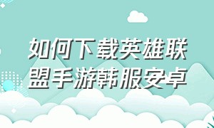 如何下载英雄联盟手游韩服安卓