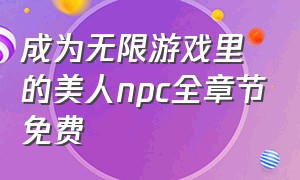 成为无限游戏里的美人npc全章节免费（成为无限游戏的美人npc完整版）