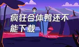 疯狂合体鸭还不能下载