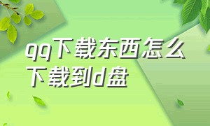 qq下载东西怎么下载到d盘