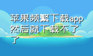 苹果频繁下载app然后就下载不了了（苹果手机为什么突然下载不了app）