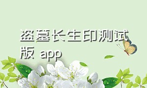 盗墓长生印测试版 app（盗墓长生印无限资源版进不去）