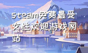 steam免费最受女性欢迎游戏网站（steam适合女孩子的免费游戏无广告）