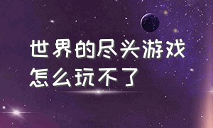 世界的尽头游戏怎么玩不了（世界的尽头游戏在哪下载）