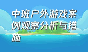 中班户外游戏案例观察分析与措施（中班户外自主游戏观察记录简短）