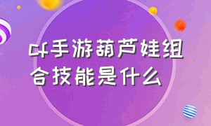 cf手游葫芦娃组合技能是什么