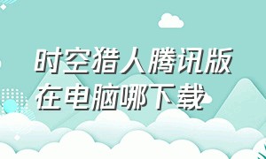 时空猎人腾讯版在电脑哪下载