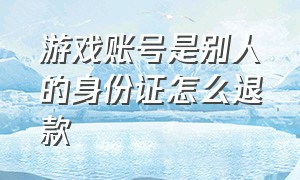 游戏账号是别人的身份证怎么退款