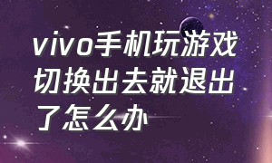 vivo手机玩游戏切换出去就退出了怎么办（vivo手机玩游戏自动退出怎么解决）