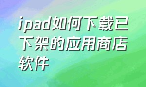 ipad如何下载已下架的应用商店软件（ipad不是应用商店的软件怎么安装）