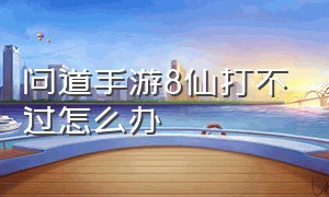 问道手游8仙打不过怎么办