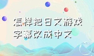 怎样把日文游戏字幕改成中文