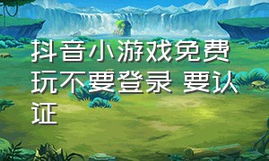 抖音小游戏免费玩不要登录 要认证