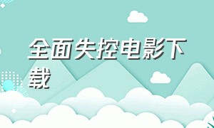 全面失控电影下载（全面失控电影下载百度网盘）