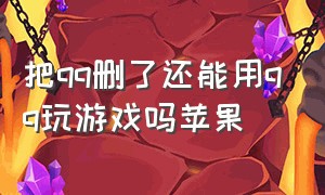 把qq删了还能用qq玩游戏吗苹果（把qq删了还能用qq玩游戏吗苹果版）