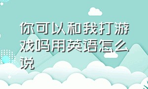 你可以和我打游戏吗用英语怎么说