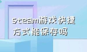 steam游戏快捷方式能保存吗