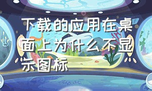 下载的应用在桌面上为什么不显示图标（下载的应用桌面不显示怎么办）