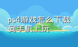 ps4游戏怎么下载到手机上玩