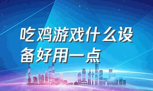 吃鸡游戏什么设备好用一点