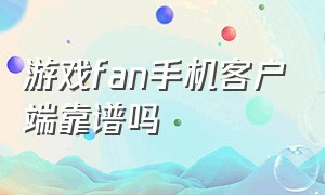 游戏fan手机客户端靠谱吗（游戏fan手机客户端官网下载）