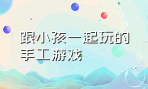 跟小孩一起玩的手工游戏（0到3岁儿童小孩玩的手工游戏）