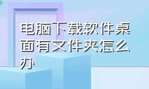 电脑下载软件桌面有文件夹怎么办