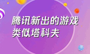 腾讯新出的游戏类似塔科夫