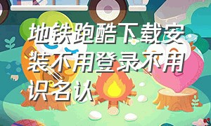 地铁跑酷下载安装不用登录不用识名认（地铁跑酷官方版下载安装）