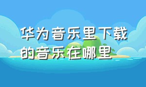 华为音乐里下载的音乐在哪里