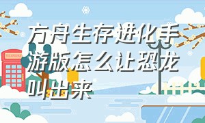 方舟生存进化手游版怎么让恐龙叫出来