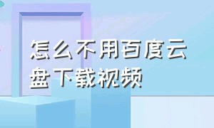 怎么不用百度云盘下载视频（怎样把百度云盘的视频下载到手机）