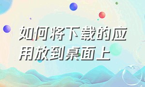 如何将下载的应用放到桌面上（怎么把下载的应用移到电脑桌面上）