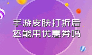 手游皮肤打折后还能用优惠券吗