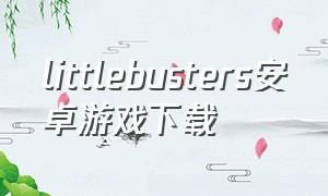littlebusters安卓游戏下载（littlebusters游戏在哪下载）