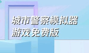 城市警察模拟器游戏免费版（城市警察模拟器游戏下载入口链接）