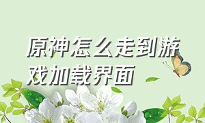 原神怎么走到游戏加载界面