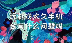 玩游戏太久手机会有什么问题吗