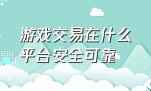 游戏交易在什么平台安全可靠（游戏交易在什么平台安全可靠些）