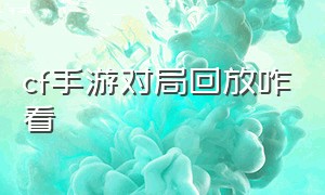 cf手游对局回放咋看（cf手游活动助手一键领取）