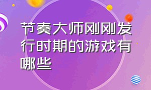 节奏大师刚刚发行时期的游戏有哪些（节奏大师被替换成什么游戏了）