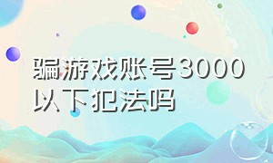 骗游戏账号3000以下犯法吗