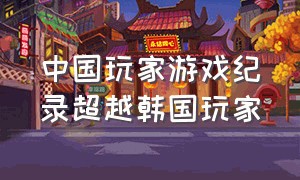 中国玩家游戏纪录超越韩国玩家