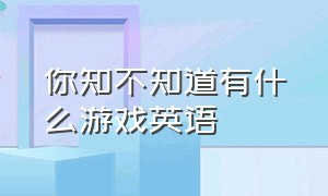 你知不知道有什么游戏英语（还有哪些很有趣的游戏英语）