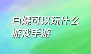 白嫖可以玩什么游戏手游（白嫖的游戏跟正版的游戏区别）