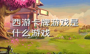 西游卡牌游戏是什么游戏（西游卡牌游戏是什么游戏啊）