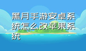 黑月手游安卓系统怎么改苹果系统