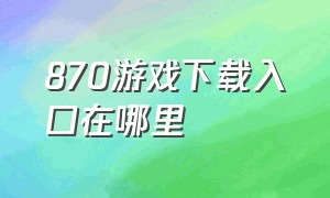 870游戏下载入口在哪里