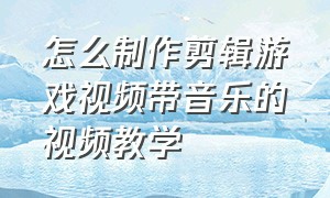 怎么制作剪辑游戏视频带音乐的视频教学